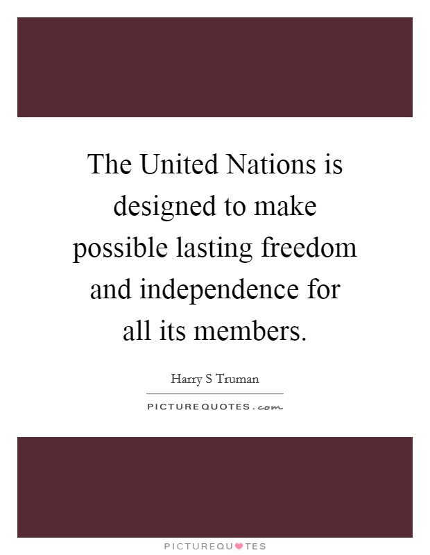 The United Nations is designed to make possible lasting freedom and independence for all its members. Picture Quote #1