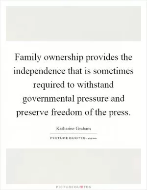 Family ownership provides the independence that is sometimes required to withstand governmental pressure and preserve freedom of the press Picture Quote #1