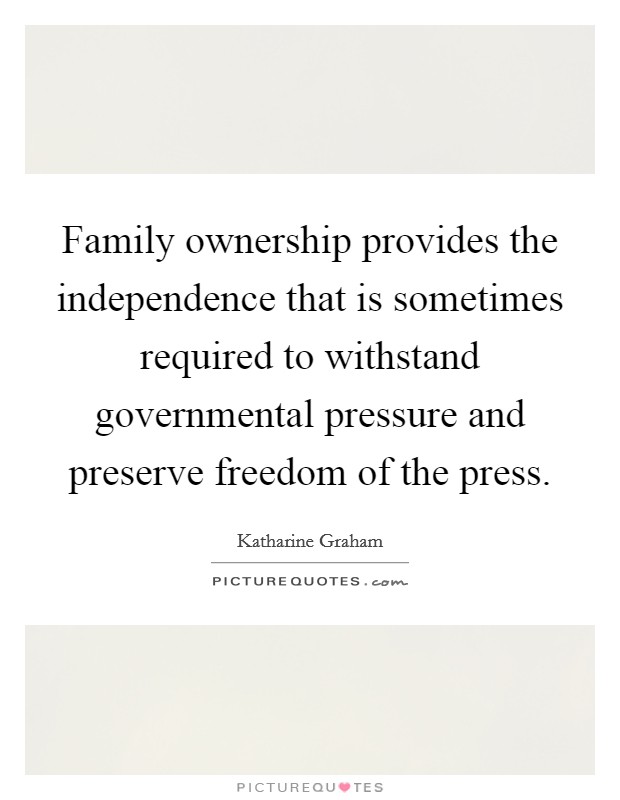 Family ownership provides the independence that is sometimes required to withstand governmental pressure and preserve freedom of the press. Picture Quote #1