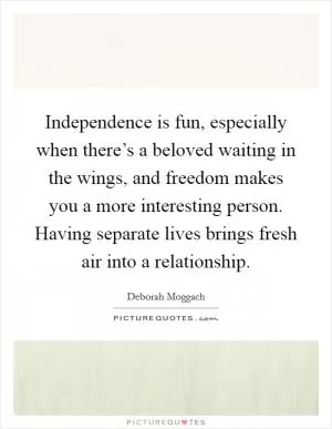 Independence is fun, especially when there’s a beloved waiting in the wings, and freedom makes you a more interesting person. Having separate lives brings fresh air into a relationship Picture Quote #1