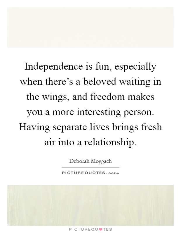 Independence is fun, especially when there's a beloved waiting in the wings, and freedom makes you a more interesting person. Having separate lives brings fresh air into a relationship. Picture Quote #1
