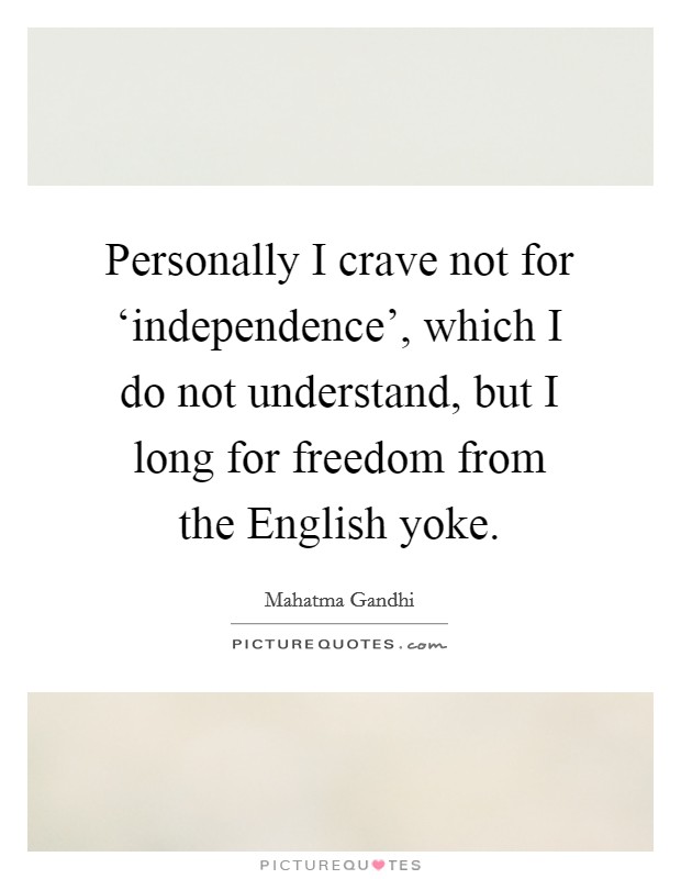 Personally I crave not for ‘independence', which I do not understand, but I long for freedom from the English yoke. Picture Quote #1