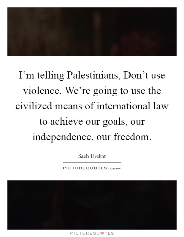 I'm telling Palestinians, Don't use violence. We're going to use the civilized means of international law to achieve our goals, our independence, our freedom. Picture Quote #1