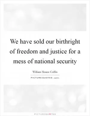 We have sold our birthright of freedom and justice for a mess of national security Picture Quote #1
