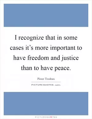 I recognize that in some cases it’s more important to have freedom and justice than to have peace Picture Quote #1