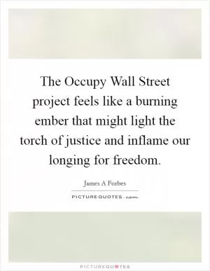 The Occupy Wall Street project feels like a burning ember that might light the torch of justice and inflame our longing for freedom Picture Quote #1