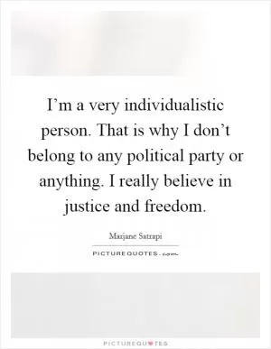 I’m a very individualistic person. That is why I don’t belong to any political party or anything. I really believe in justice and freedom Picture Quote #1