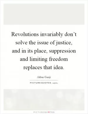 Revolutions invariably don’t solve the issue of justice, and in its place, suppression and limiting freedom replaces that idea Picture Quote #1