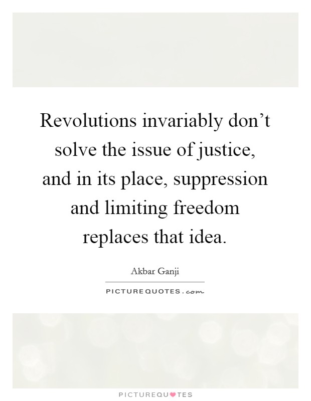 Revolutions invariably don't solve the issue of justice, and in its place, suppression and limiting freedom replaces that idea. Picture Quote #1