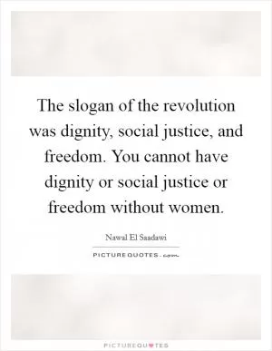 The slogan of the revolution was dignity, social justice, and freedom. You cannot have dignity or social justice or freedom without women Picture Quote #1