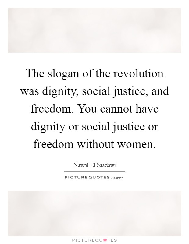 The slogan of the revolution was dignity, social justice, and freedom. You cannot have dignity or social justice or freedom without women. Picture Quote #1