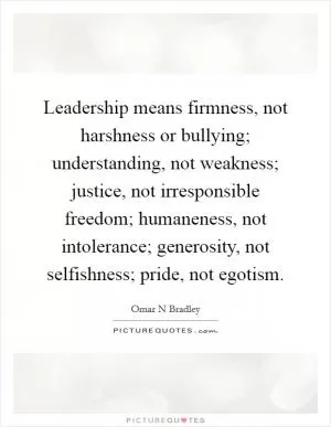 Leadership means firmness, not harshness or bullying; understanding, not weakness; justice, not irresponsible freedom; humaneness, not intolerance; generosity, not selfishness; pride, not egotism Picture Quote #1