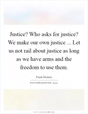 Justice? Who asks for justice? We make our own justice ... Let us not rail about justice as long as we have arms and the freedom to use them Picture Quote #1