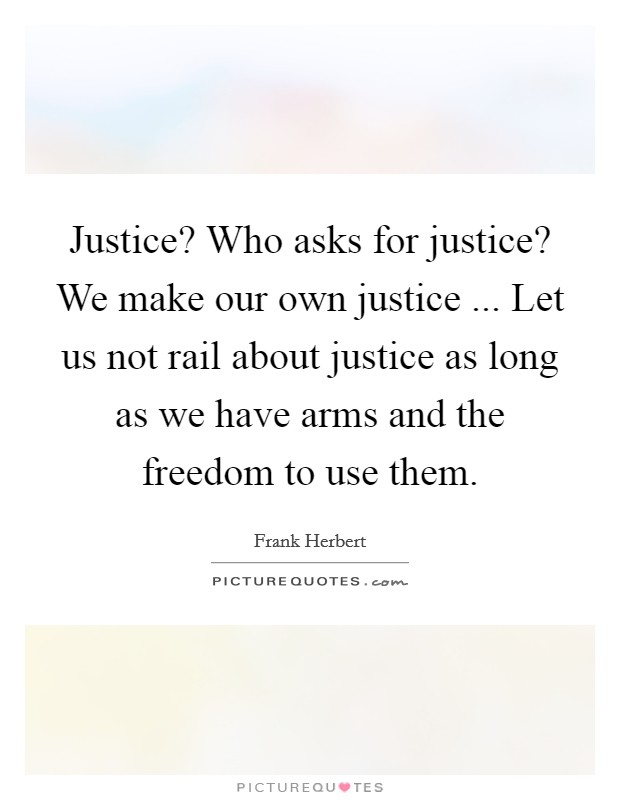 Justice? Who asks for justice? We make our own justice ... Let us not rail about justice as long as we have arms and the freedom to use them. Picture Quote #1