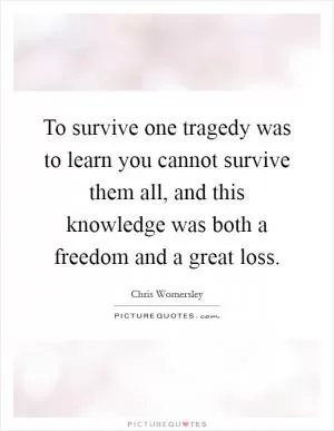 To survive one tragedy was to learn you cannot survive them all, and this knowledge was both a freedom and a great loss Picture Quote #1