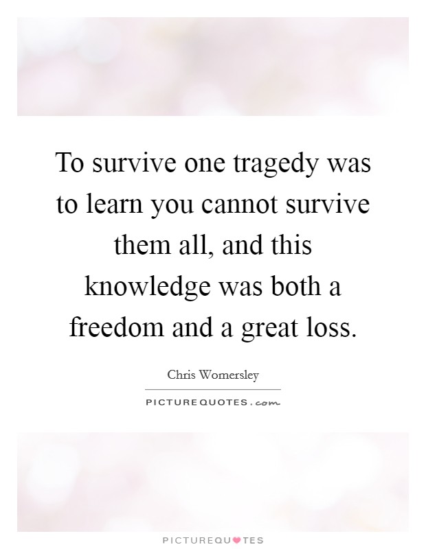 To survive one tragedy was to learn you cannot survive them all, and this knowledge was both a freedom and a great loss. Picture Quote #1