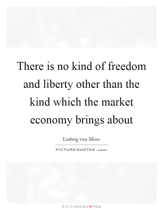 There is no kind of freedom and liberty other than the kind which the market economy brings about Picture Quote #1