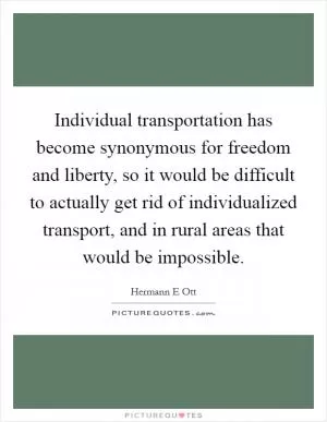 Individual transportation has become synonymous for freedom and liberty, so it would be difficult to actually get rid of individualized transport, and in rural areas that would be impossible Picture Quote #1