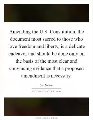 Amending the U.S. Constitution, the document most sacred to those who love freedom and liberty, is a delicate endeavor and should be done only on the basis of the most clear and convincing evidence that a proposed amendment is necessary Picture Quote #1