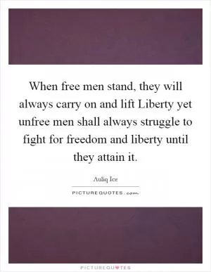 When free men stand, they will always carry on and lift Liberty yet unfree men shall always struggle to fight for freedom and liberty until they attain it Picture Quote #1