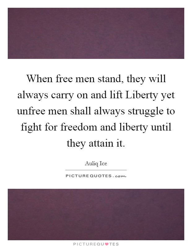 When free men stand, they will always carry on and lift Liberty yet unfree men shall always struggle to fight for freedom and liberty until they attain it. Picture Quote #1