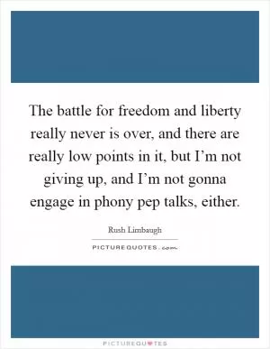 The battle for freedom and liberty really never is over, and there are really low points in it, but I’m not giving up, and I’m not gonna engage in phony pep talks, either Picture Quote #1