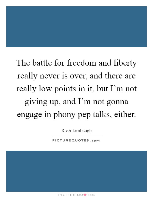 The battle for freedom and liberty really never is over, and there are really low points in it, but I'm not giving up, and I'm not gonna engage in phony pep talks, either. Picture Quote #1
