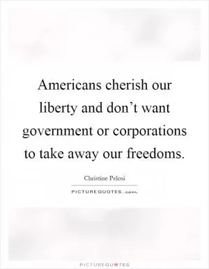 Americans cherish our liberty and don’t want government or corporations to take away our freedoms Picture Quote #1