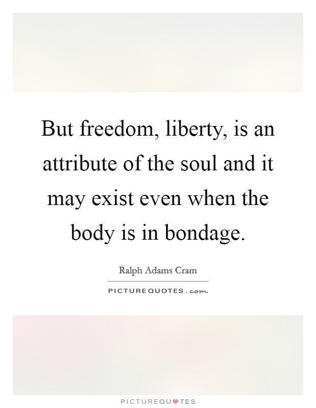 But freedom, liberty, is an attribute of the soul and it may exist even when the body is in bondage. Picture Quote #1