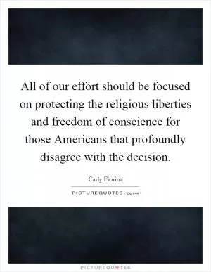 All of our effort should be focused on protecting the religious liberties and freedom of conscience for those Americans that profoundly disagree with the decision Picture Quote #1