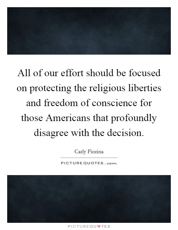 All of our effort should be focused on protecting the religious liberties and freedom of conscience for those Americans that profoundly disagree with the decision. Picture Quote #1