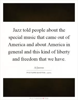 Jazz told people about the special music that came out of America and about America in general and this kind of liberty and freedom that we have Picture Quote #1