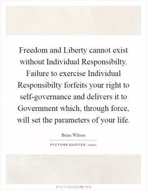 Freedom and Liberty cannot exist without Individual Responsibilty. Failure to exercise Individual Responsibilty forfeits your right to self-governance and delivers it to Government which, through force, will set the parameters of your life Picture Quote #1