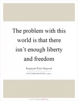 The problem with this world is that there isn’t enough liberty and freedom Picture Quote #1