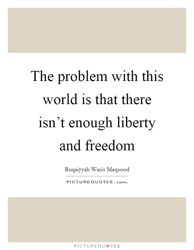 The problem with this world is that there isn't enough liberty and freedom Picture Quote #1