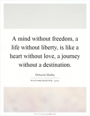 A mind without freedom, a life without liberty, is like a heart without love, a journey without a destination Picture Quote #1