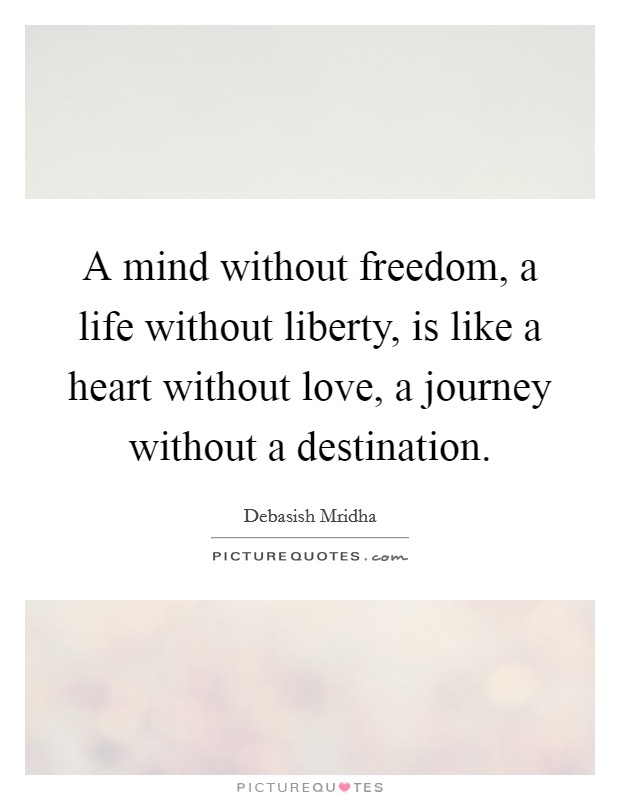 A mind without freedom, a life without liberty, is like a heart without love, a journey without a destination Picture Quote #1