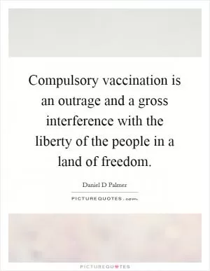 Compulsory vaccination is an outrage and a gross interference with the liberty of the people in a land of freedom Picture Quote #1