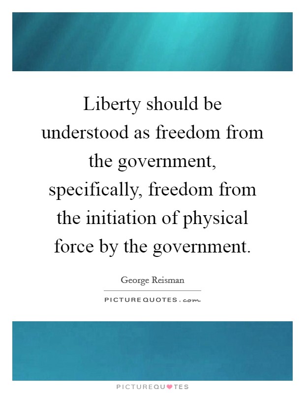 Liberty should be understood as freedom from the government, specifically, freedom from the initiation of physical force by the government. Picture Quote #1