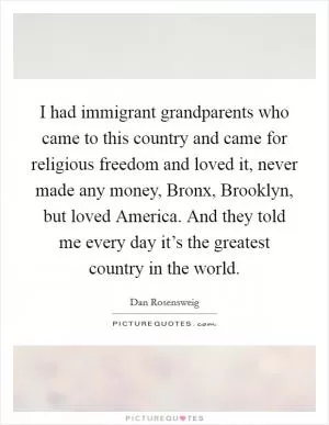 I had immigrant grandparents who came to this country and came for religious freedom and loved it, never made any money, Bronx, Brooklyn, but loved America. And they told me every day it’s the greatest country in the world Picture Quote #1