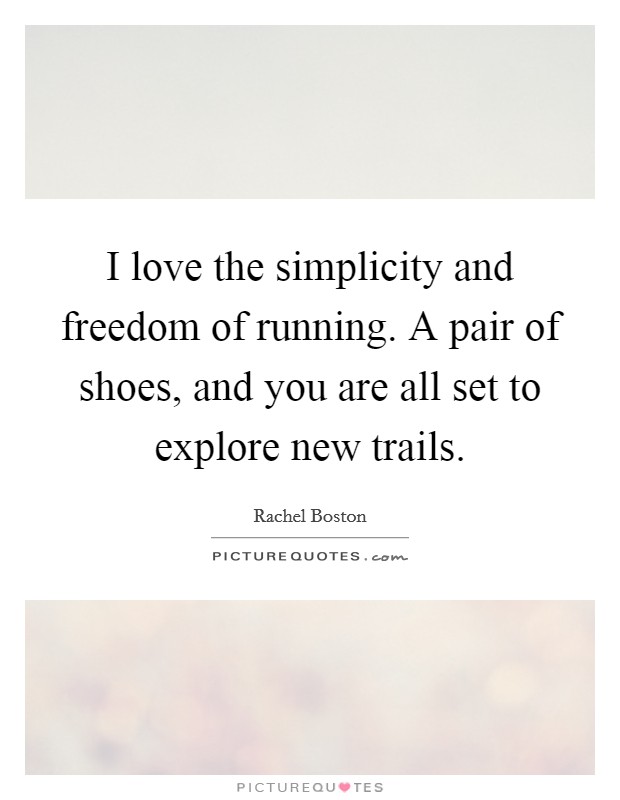 I love the simplicity and freedom of running. A pair of shoes, and you are all set to explore new trails. Picture Quote #1