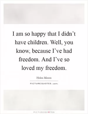 I am so happy that I didn’t have children. Well, you know, because I’ve had freedom. And I’ve so loved my freedom Picture Quote #1