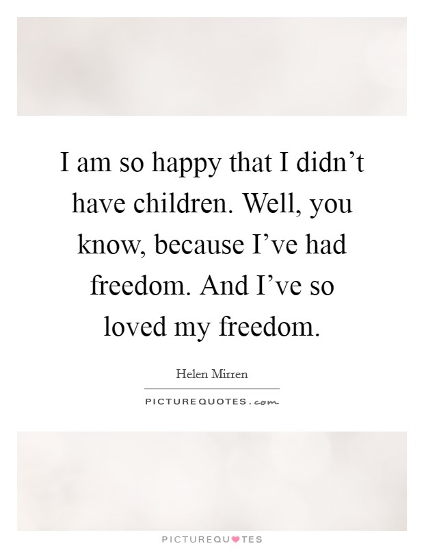 I am so happy that I didn't have children. Well, you know, because I've had freedom. And I've so loved my freedom. Picture Quote #1