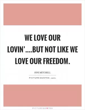 We love our lovin’....but not like we love our freedom Picture Quote #1