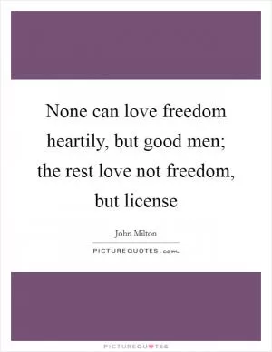 None can love freedom heartily, but good men; the rest love not freedom, but license Picture Quote #1
