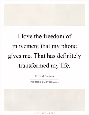 I love the freedom of movement that my phone gives me. That has definitely transformed my life Picture Quote #1