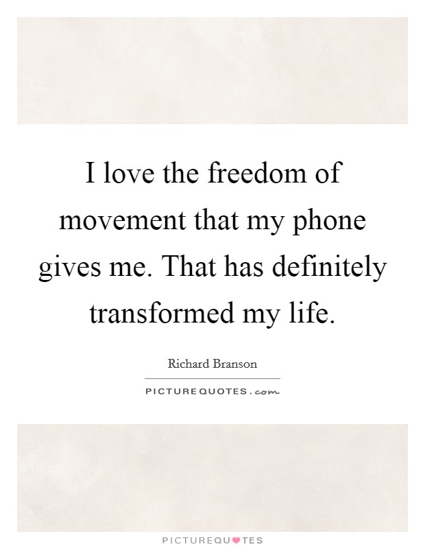 I love the freedom of movement that my phone gives me. That has definitely transformed my life. Picture Quote #1