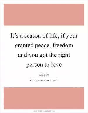 It’s a season of life, if your granted peace, freedom and you got the right person to love Picture Quote #1