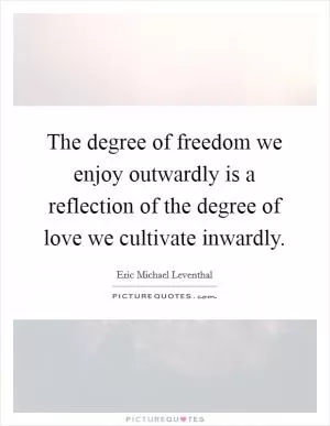 The degree of freedom we enjoy outwardly is a reflection of the degree of love we cultivate inwardly Picture Quote #1