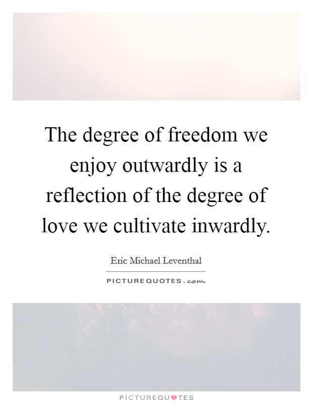 The degree of freedom we enjoy outwardly is a reflection of the degree of love we cultivate inwardly. Picture Quote #1
